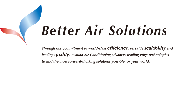 Better Air Solutions - Through our commitment to world-class efficiency, versatile scalability and leading quality, Toshiba Air Conditioning advances leading-edge technologies to find the most forward-thinking solutions possible for your world.