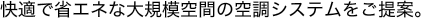 快適で省エネな大規模空間の空調システムをご提案。