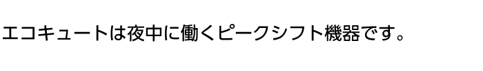 エコキュートは夜中に動くピークシフト機器です。