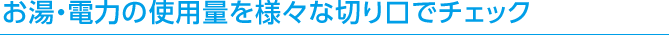 お湯・電力の使用量を様々な切り口でチェック