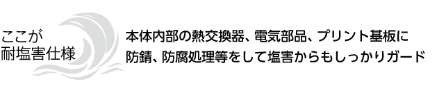 ここが耐塩害仕様 本体内部の熱交換器、電気部品、プリント基板に防錆、防腐処理等をして塩害からもしっかりガード