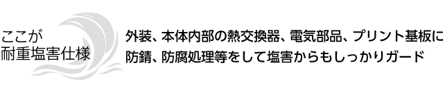 ここが重塩害仕様 本体内部の熱交換器、電気部品、プリント基板に防錆、防腐処理等をして塩害からもしっかりガード