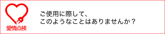 ご使用に際して、このようなことはありませんか？