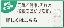 換気の効果　元気で健康、それは換気のおかげです。　もし換気しなかったら起こることと、換気しているからこそ保たれるその効果を、わかりやすくご紹介しています。