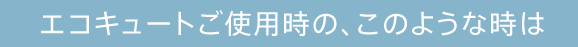 エコキュートご使用時の、このような時は