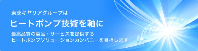 東芝キヤリアグループはヒートポンプ技術を軸に最高品質の製品・サービスを提供するヒートポンプソリューションカンパニーを目指します